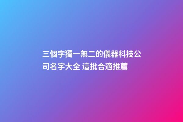 三個字獨一無二的儀器科技公司名字大全 這批合適推薦